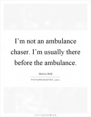 I’m not an ambulance chaser. I’m usually there before the ambulance Picture Quote #1