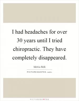 I had headaches for over 30 years until I tried chiropractic. They have completely disappeared Picture Quote #1