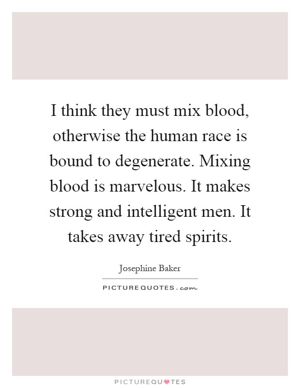 I think they must mix blood, otherwise the human race is bound to degenerate. Mixing blood is marvelous. It makes strong and intelligent men. It takes away tired spirits Picture Quote #1