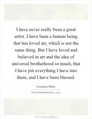 I have never really been a great artist. I have been a human being that has loved art, which is not the same thing. But I have loved and believed in art and the idea of universal brotherhood so much, that I have put everything I have into them, and I have been blessed Picture Quote #1