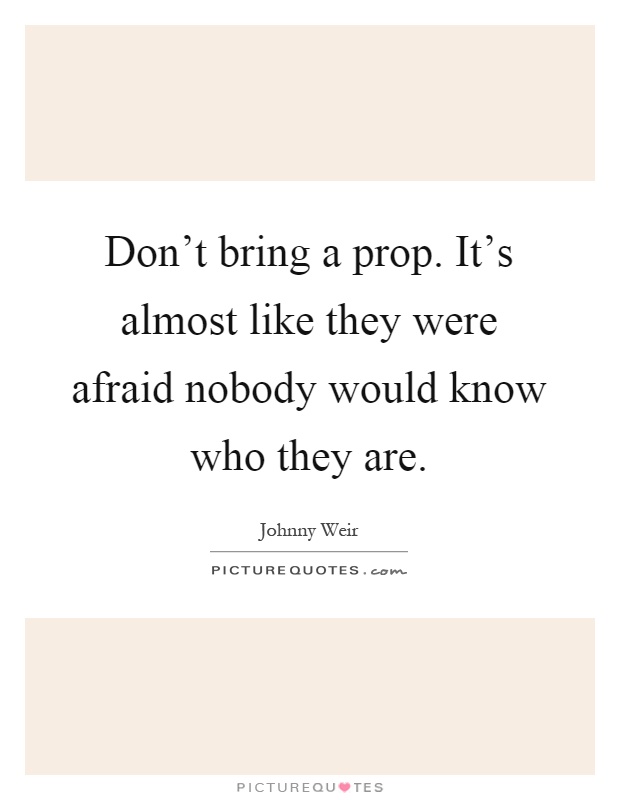 Don't bring a prop. It's almost like they were afraid nobody would know who they are Picture Quote #1