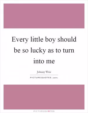 Every little boy should be so lucky as to turn into me Picture Quote #1