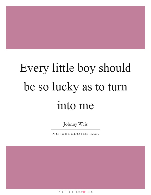 Every little boy should be so lucky as to turn into me Picture Quote #1