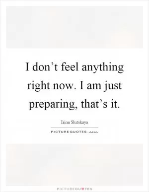 I don’t feel anything right now. I am just preparing, that’s it Picture Quote #1