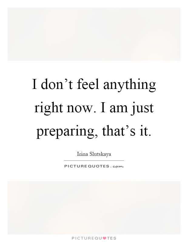 I don't feel anything right now. I am just preparing, that's it Picture Quote #1