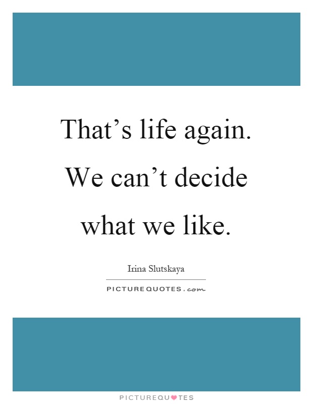 That's life again. We can't decide what we like Picture Quote #1
