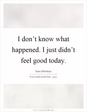 I don’t know what happened. I just didn’t feel good today Picture Quote #1