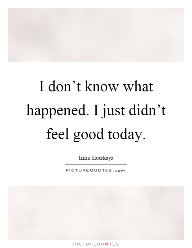 I don't know what happened. I just didn't feel good today Picture Quote #1