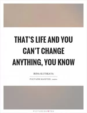 That’s life and you can’t change anything, you know Picture Quote #1