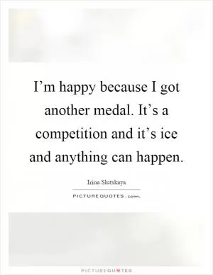 I’m happy because I got another medal. It’s a competition and it’s ice and anything can happen Picture Quote #1