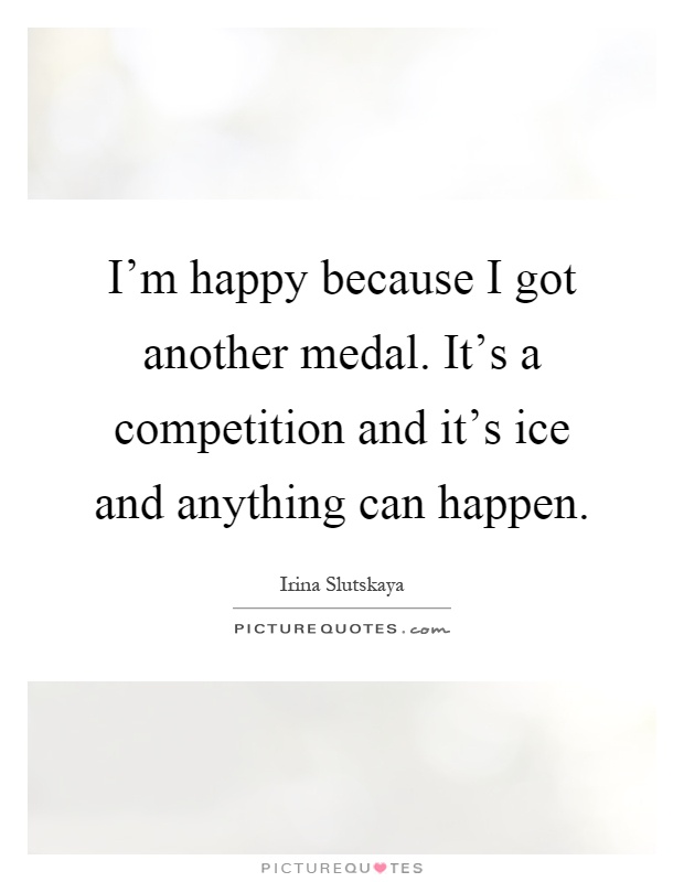 I'm happy because I got another medal. It's a competition and it's ice and anything can happen Picture Quote #1