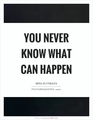 You never know what can happen Picture Quote #1