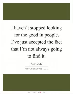 I haven’t stopped looking for the good in people. I’ve just accepted the fact that I’m not always going to find it Picture Quote #1
