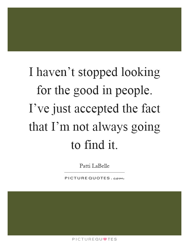 I haven't stopped looking for the good in people. I've just accepted the fact that I'm not always going to find it Picture Quote #1