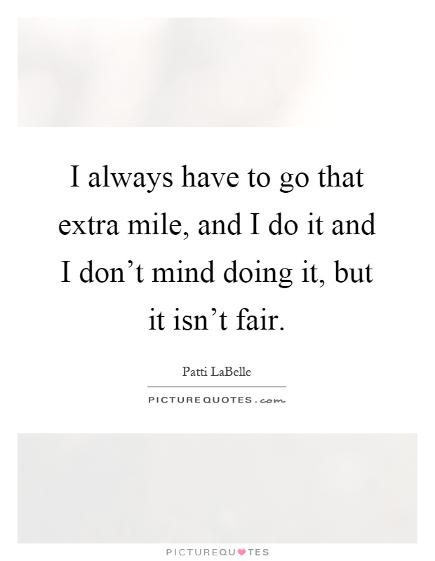 I always have to go that extra mile, and I do it and I don't mind doing it, but it isn't fair Picture Quote #1