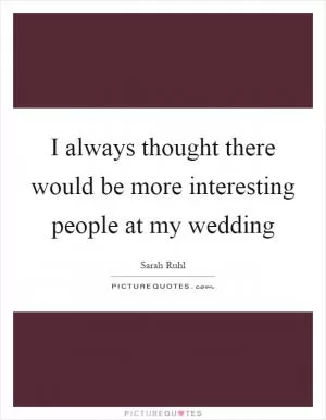 I always thought there would be more interesting people at my wedding Picture Quote #1