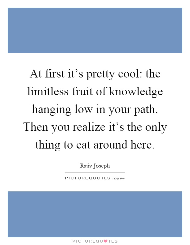 At first it's pretty cool: the limitless fruit of knowledge hanging low in your path. Then you realize it's the only thing to eat around here Picture Quote #1