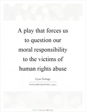 A play that forces us to question our moral responsibility to the victims of human rights abuse Picture Quote #1