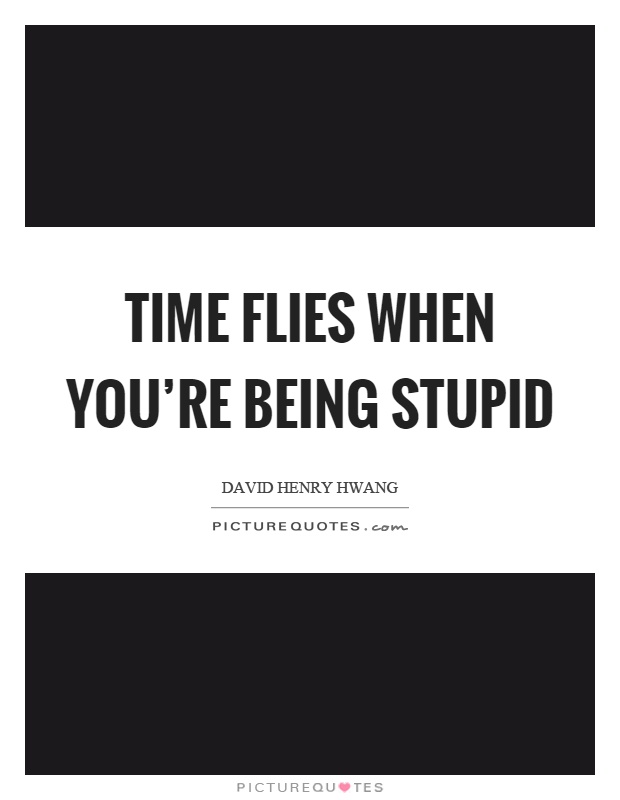Time flies when you're being stupid Picture Quote #1