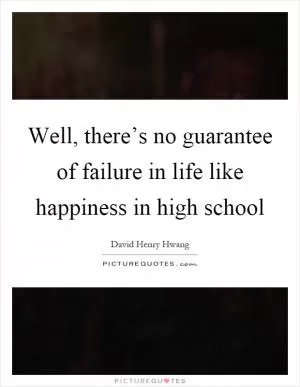 Well, there’s no guarantee of failure in life like happiness in high school Picture Quote #1