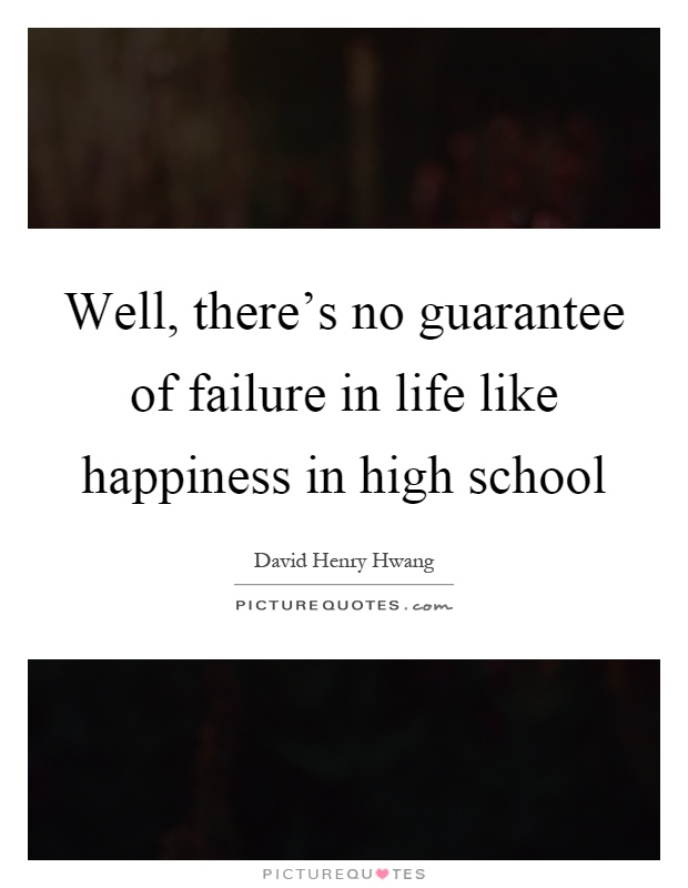 Well, there's no guarantee of failure in life like happiness in high school Picture Quote #1