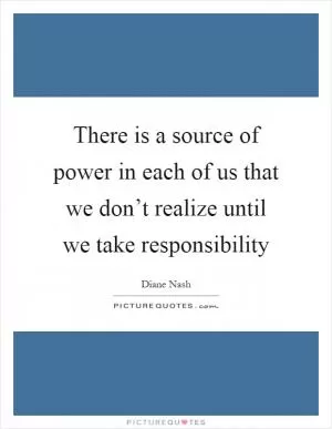There is a source of power in each of us that we don’t realize until we take responsibility Picture Quote #1