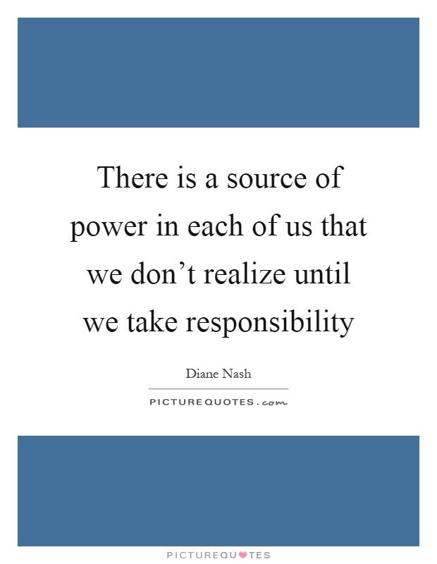 There is a source of power in each of us that we don't realize until we take responsibility Picture Quote #1
