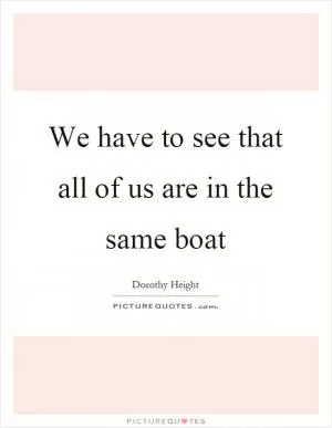 We have to see that all of us are in the same boat Picture Quote #1
