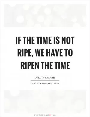 If the time is not ripe, we have to ripen the time Picture Quote #1