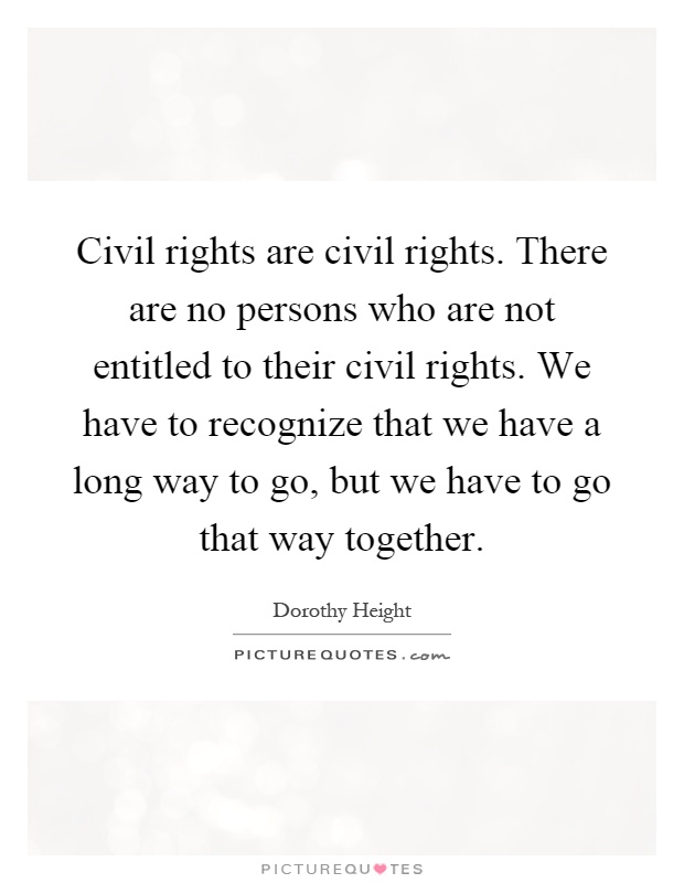 Civil rights are civil rights. There are no persons who are not entitled to their civil rights. We have to recognize that we have a long way to go, but we have to go that way together Picture Quote #1
