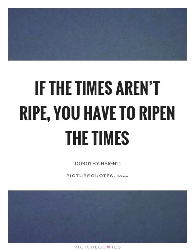If the times aren't ripe, you have to ripen the times Picture Quote #1