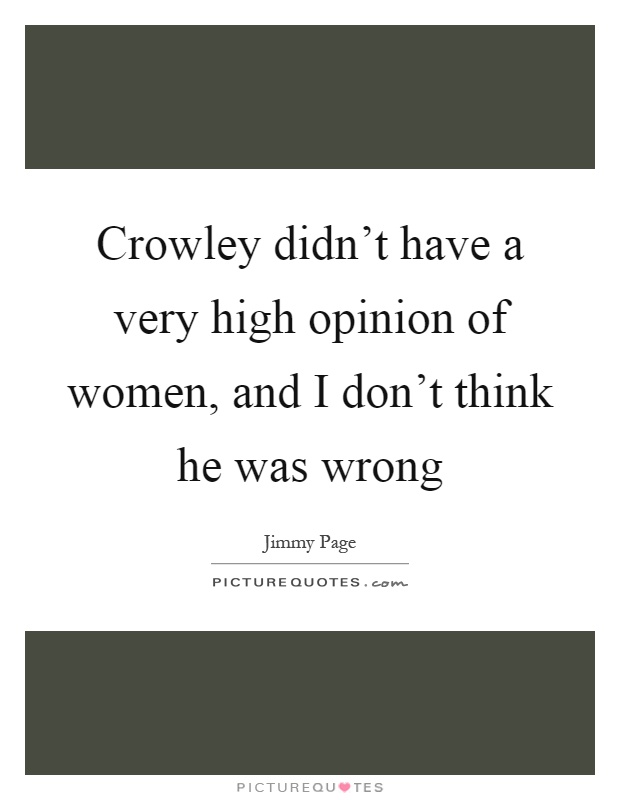 Crowley didn't have a very high opinion of women, and I don't think he was wrong Picture Quote #1