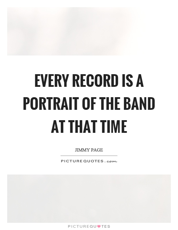 Every record is a portrait of the band at that time Picture Quote #1