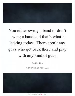 You either swing a band or don’t swing a band and that’s what’s lacking today.. There aren’t any guys who get back there and play with any kind of guts Picture Quote #1