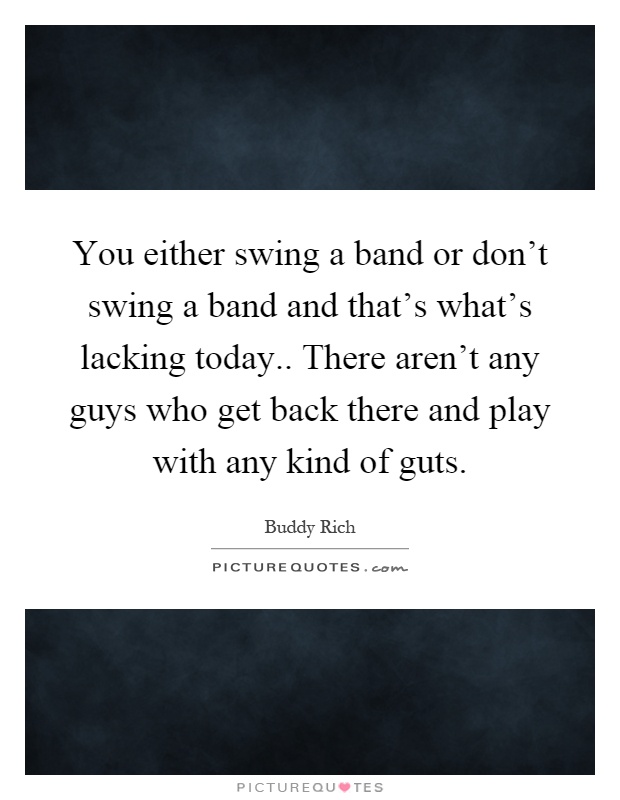 You either swing a band or don't swing a band and that's what's lacking today.. There aren't any guys who get back there and play with any kind of guts Picture Quote #1