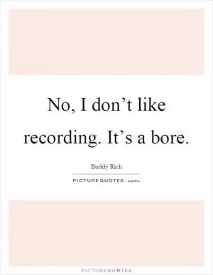 No, I don’t like recording. It’s a bore Picture Quote #1