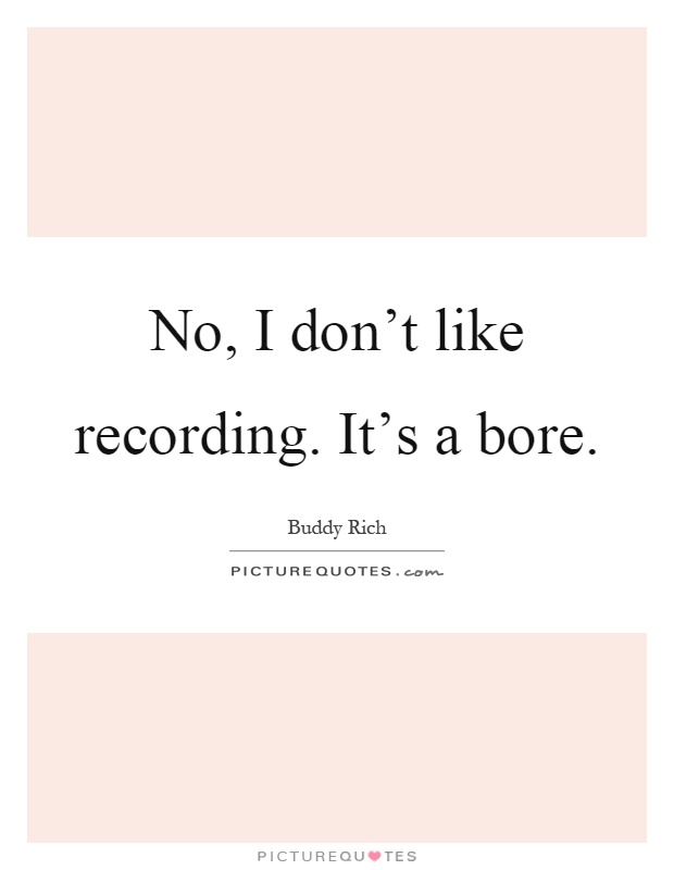 No, I don't like recording. It's a bore Picture Quote #1