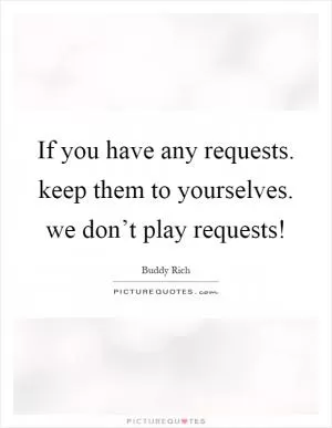 If you have any requests. keep them to yourselves. we don’t play requests! Picture Quote #1