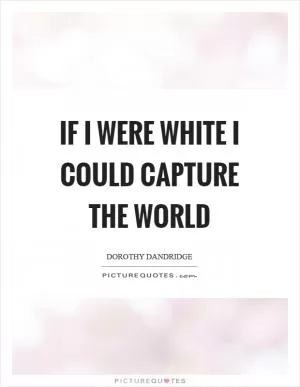 If I were white I could capture the world Picture Quote #1