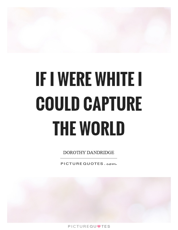 If I were white I could capture the world Picture Quote #1