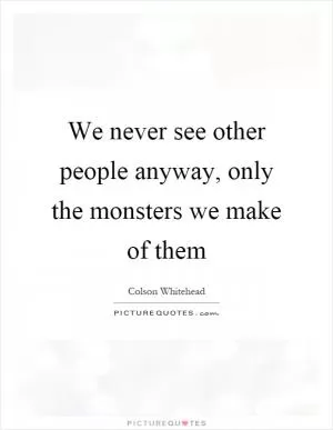 We never see other people anyway, only the monsters we make of them Picture Quote #1