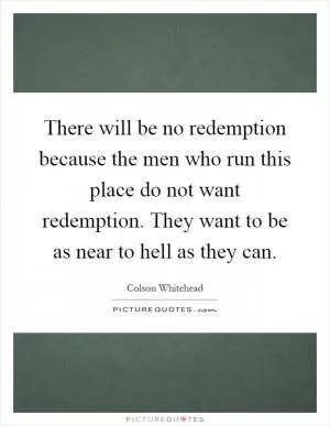 There will be no redemption because the men who run this place do not want redemption. They want to be as near to hell as they can Picture Quote #1