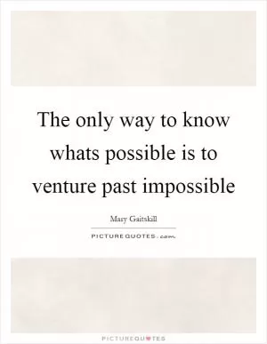 The only way to know whats possible is to venture past impossible Picture Quote #1