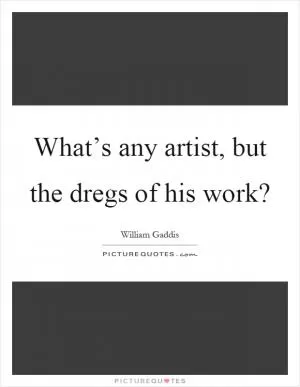 What’s any artist, but the dregs of his work? Picture Quote #1