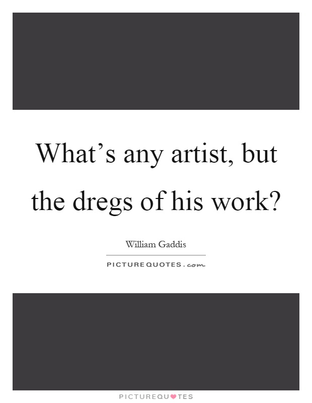 What's any artist, but the dregs of his work? Picture Quote #1