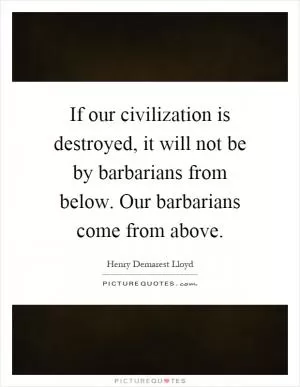 If our civilization is destroyed, it will not be by barbarians from below. Our barbarians come from above Picture Quote #1