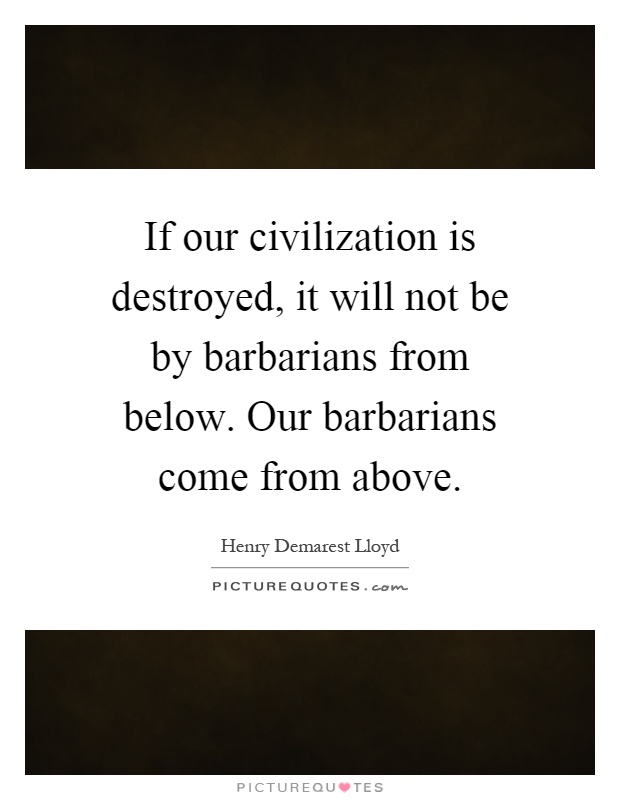 If our civilization is destroyed, it will not be by barbarians from below. Our barbarians come from above Picture Quote #1