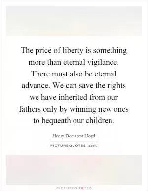 The price of liberty is something more than eternal vigilance. There must also be eternal advance. We can save the rights we have inherited from our fathers only by winning new ones to bequeath our children Picture Quote #1