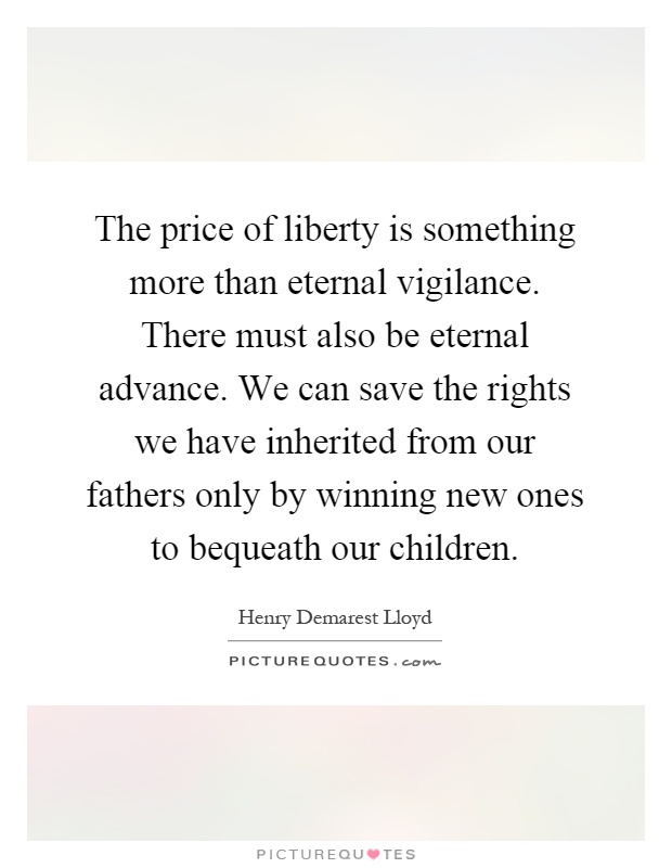 The price of liberty is something more than eternal vigilance. There must also be eternal advance. We can save the rights we have inherited from our fathers only by winning new ones to bequeath our children Picture Quote #1