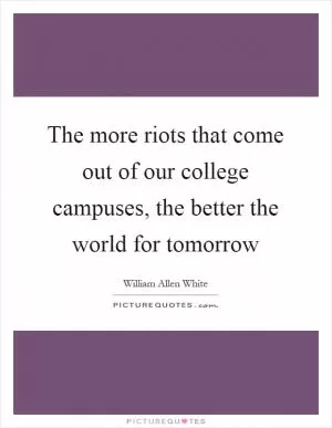 The more riots that come out of our college campuses, the better the world for tomorrow Picture Quote #1